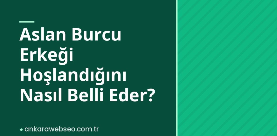 Aslan Burcu Erkeği Hoşlandığını Nasıl Belli Eder?